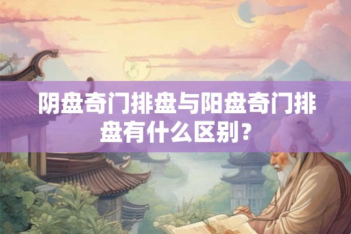 阴盘奇门排盘与阳盘奇门排盘有什么区别？