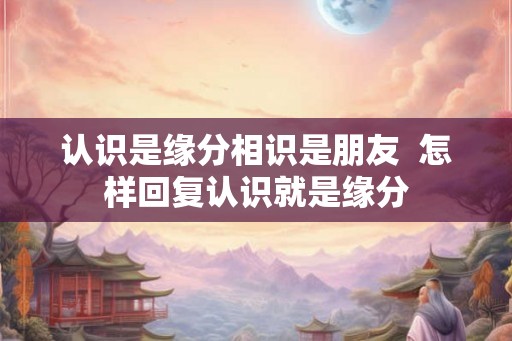 认识是缘分相识是朋友  怎样回复认识就是缘分