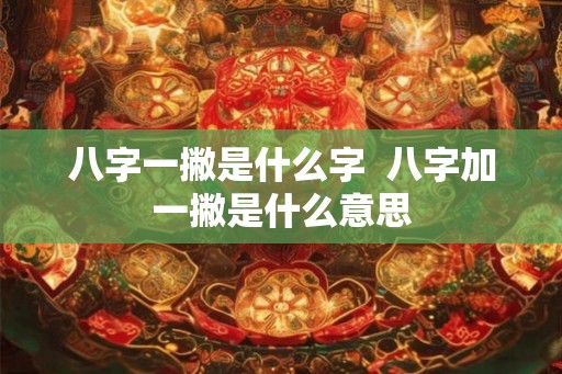 八字一撇是什么字  八字加一撇是什么意思