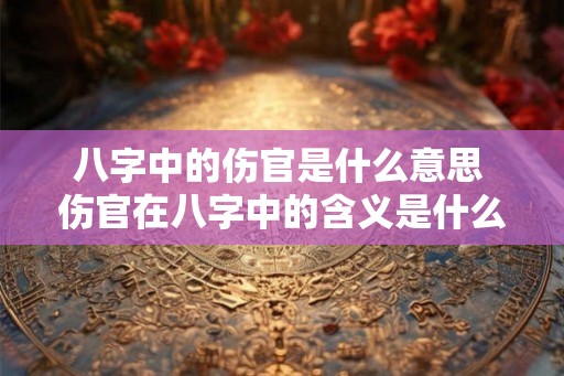 八字中的伤官是什么意思 伤官在八字中的含义是什么