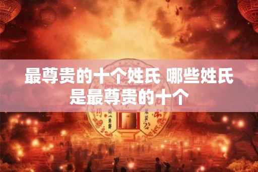 最尊贵的十个姓氏 哪些姓氏是最尊贵的十个
