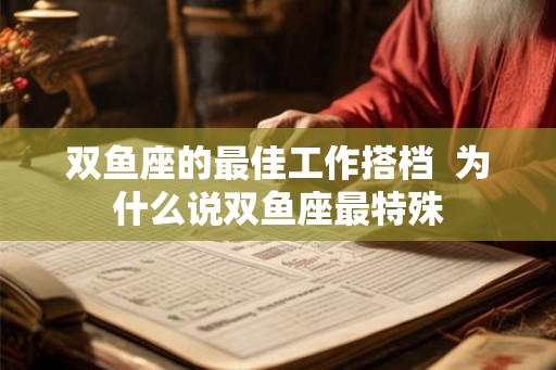 双鱼座的最佳工作搭档  为什么说双鱼座最特殊