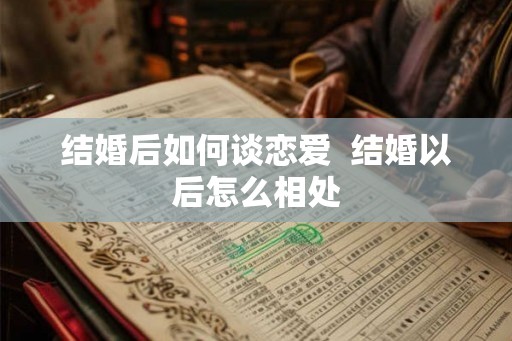 结婚后如何谈恋爱 结婚以后怎么相处 结婚后如何谈恋爱 结婚以后怎么相处