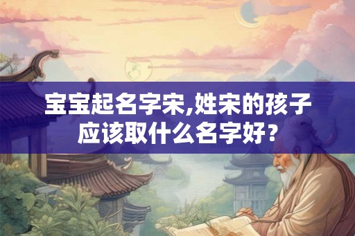 宝宝起名字宋,姓宋的孩子应该取什么名字好? 宝宝起名字宋,姓宋的孩子应该取什么名字好?