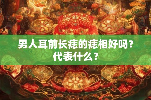 男人耳前长痣的痣相好吗？代表什么？
