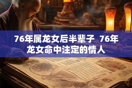 76年属龙女后半辈子  76年龙女命中注定的情人