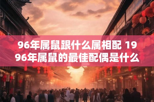 96年属鼠跟什么属相配 1996年属鼠的最佳配偶是什么属相