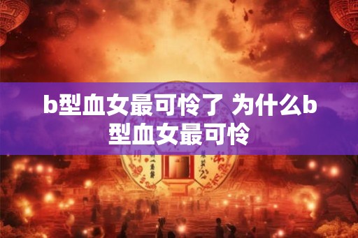 b型血女最可怜了 为什么b型血女最可怜