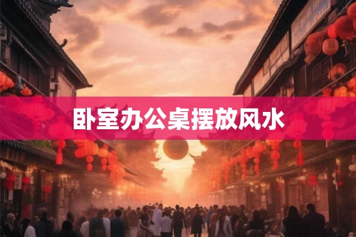 卧室办公桌摆放风水