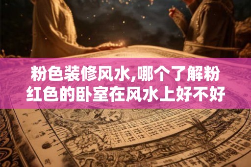 粉色装修风水,哪个了解粉红色的卧室在风水上好不好