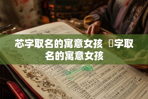 芯字取名的寓意女孩  玥字取名的寓意女孩