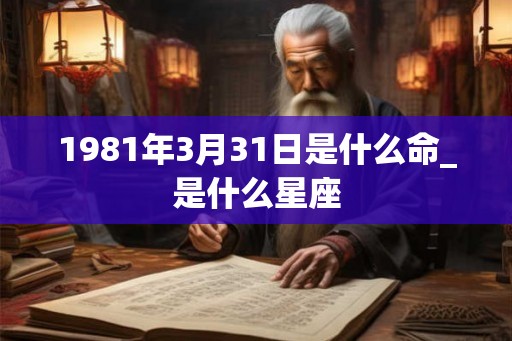 1981年3月31日是什么命_是什么星座 1981年3月31日是什么命_是什么星座