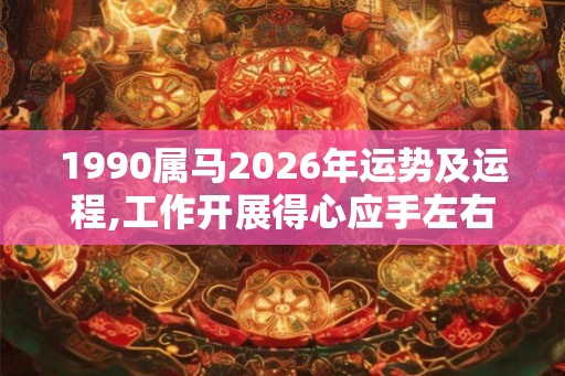 1990属马2026年运势及运程,工作开展得心应手左右逢源 1990属马2026年运势及运程,工作开展得心应手左右逢源