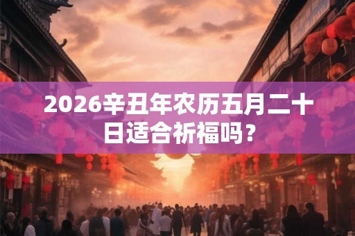 2026辛丑年农历五月二十日适合祈福吗？
