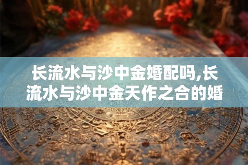 长流水与沙中金婚配吗,长流水与沙中金天作之合的婚配