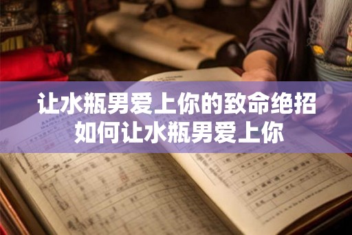让水瓶男爱上你的致命绝招 如何让水瓶男爱上你
