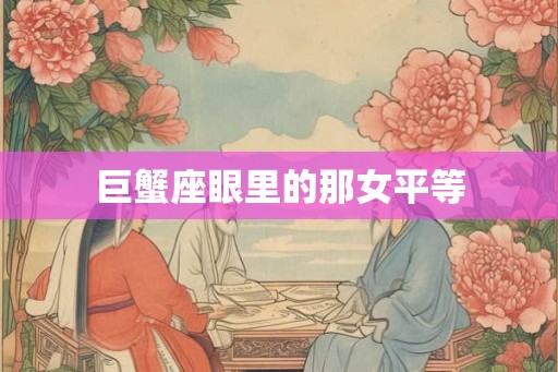 巨蟹座眼里的那女平等