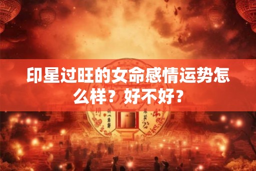 印星过旺的女命感情运势怎么样？好不好？