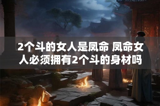 2个斗的女人是凤命 凤命女人必须拥有2个斗的身材吗 2个斗的女人是凤命 凤命女人必须拥有2个斗的身材吗