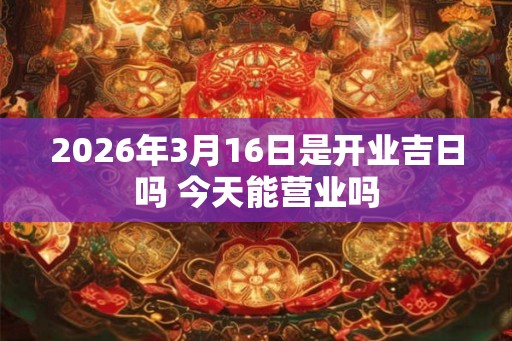 2026年3月16日是开业吉日吗 今天能营业吗