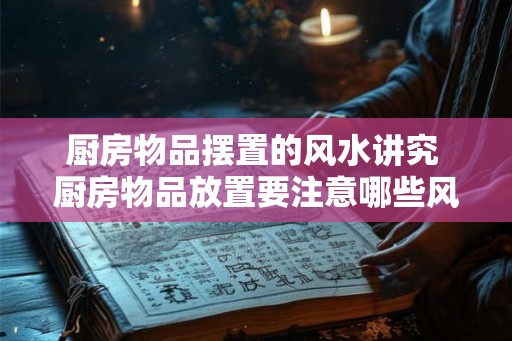 厨房物品摆置的风水讲究 厨房物品放置要注意哪些风水