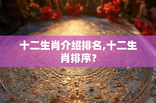 十二生肖介绍排名,十二生肖排序？