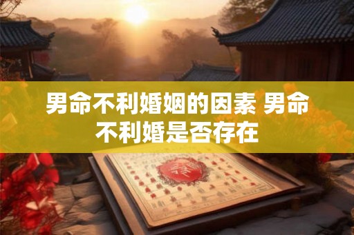 男命不利婚姻的因素 男命不利婚是否存在