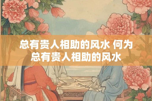 总有贵人相助的风水 何为总有贵人相助的风水