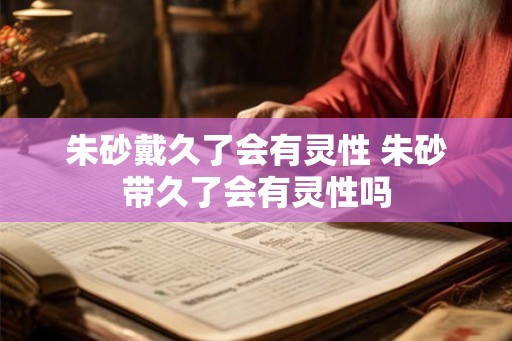 朱砂戴久了会有灵性 朱砂带久了会有灵性吗