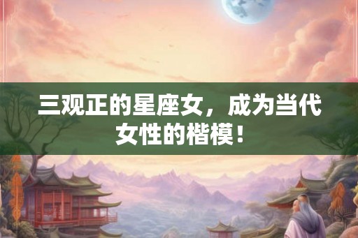 三观正的星座女，成为当代女性的楷模！