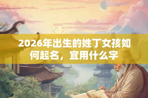 2026年出生的姓丁女孩如何起名，宜用什么字