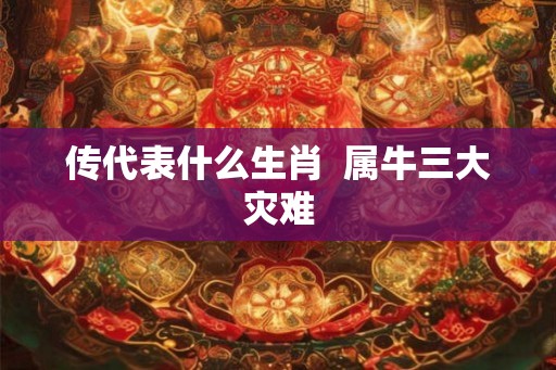 传代表什么生肖  属牛三大灾难