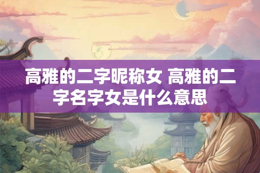 高雅的二字昵称女 高雅的二字名字女是什么意思