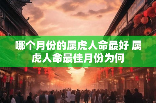 哪个月份的属虎人命最好 属虎人命最佳月份为何 哪个月份的属虎人命最好 属虎人命最佳月份为何