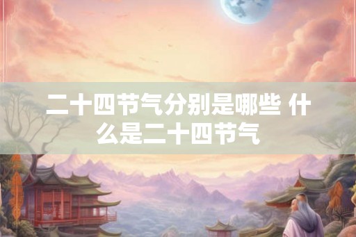二十四节气分别是哪些 什么是二十四节气 二十四节气分别是哪些 什么是二十四节气