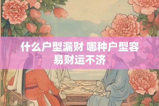 什么户型漏财 哪种户型容易财运不济 什么户型漏财 哪种户型容易财运不济