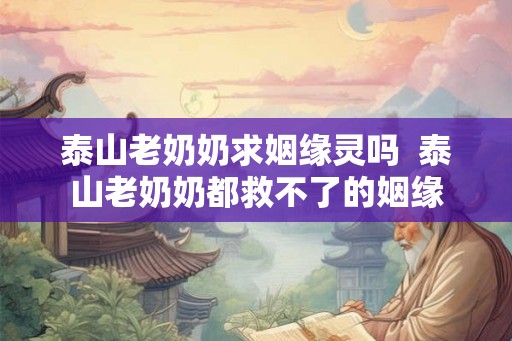 泰山老奶奶求姻缘灵吗  泰山老奶奶都救不了的姻缘