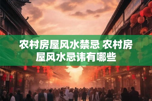 农村房屋风水禁忌 农村房屋风水忌讳有哪些