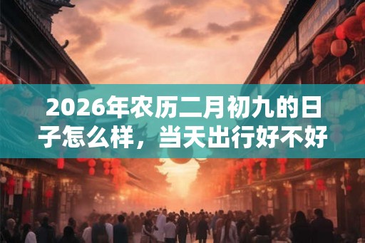 2026年农历二月初九的日子怎么样，当天出行好不好？