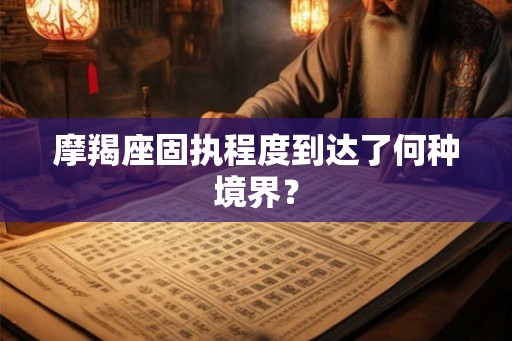 摩羯座固执程度到达了何种境界？