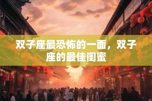 双子座最恐怖的一面,双子座的最佳闺蜜 双子座最恐怖的一面,双子座的最佳闺蜜