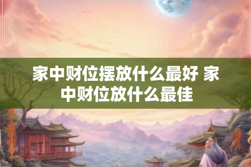 家中财位摆放什么最好 家中财位放什么最佳