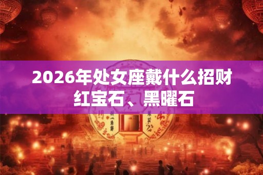 2026年处女座戴什么招财 红宝石、黑曜石