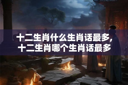 十二生肖什么生肖话最多,十二生肖哪个生肖话最多