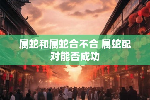 属蛇和属蛇合不合 属蛇配对能否成功