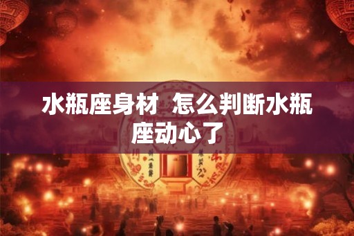 水瓶座身材  怎么判断水瓶座动心了