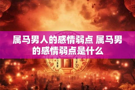 属马男人的感情弱点 属马男的感情弱点是什么