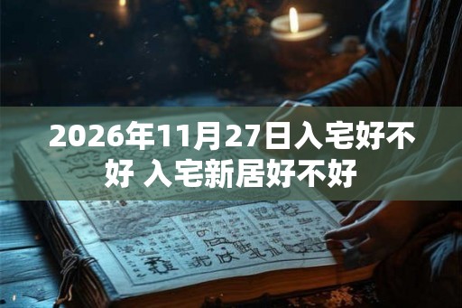 2026年11月27日入宅好不好 入宅新居好不好 2026年11月27日入宅好不好 入宅新居好不好