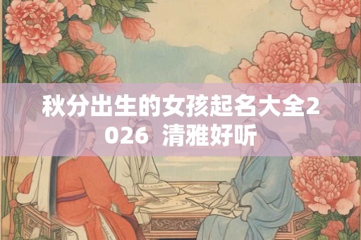 秋分出生的女孩起名大全2026  清雅好听