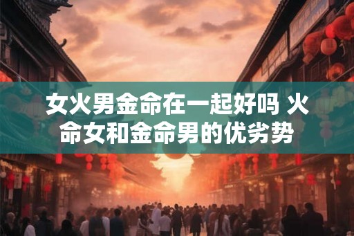 女火男金命在一起好吗 火命女和金命男的优劣势
